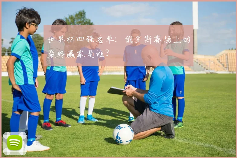 世界杯四强名单：俄罗斯赛场上的最终赢家是谁？