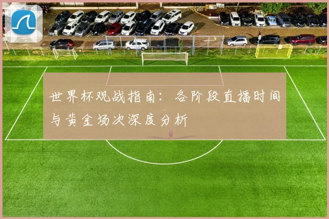 世界杯观战指南：各阶段直播时间与黄金场次深度分析