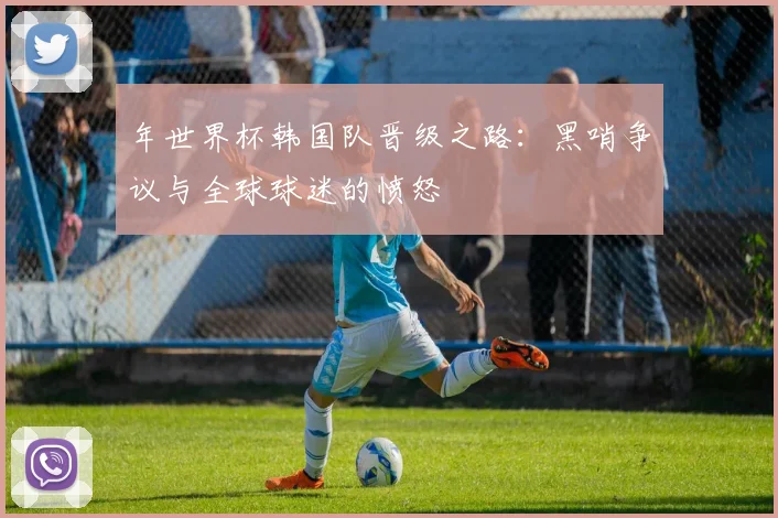 年世界杯韩国队晋级之路:黑哨争议与全球球迷的愤怒