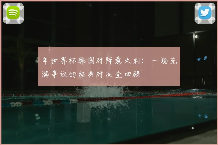 年世界杯韩国对阵意大利:一场充满争议的经典对决全回顾