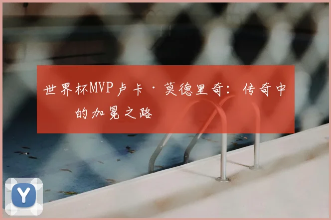 世界杯MVP卢卡·莫德里奇：传奇中场的加冕之路