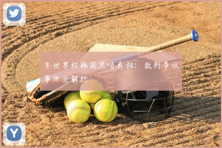 年世界杯韩国黑哨真相:裁判争议事件全解析