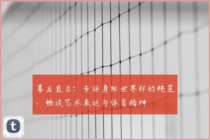 幕后直击:专访身绘世界杯的艳星,畅谈艺术表达与体育精神