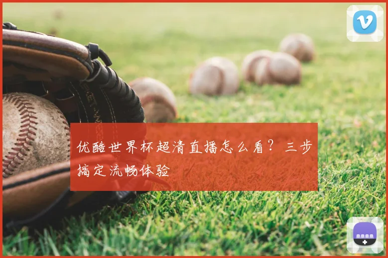 优酷世界杯超清直播怎么看?三步搞定流畅体验