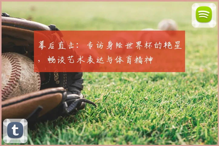 幕后直击:专访身绘世界杯的艳星,畅谈艺术表达与体育精神