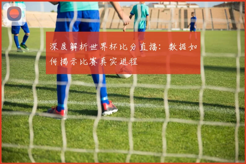 深度解析世界杯比分直播:数据如何揭示比赛真实进程