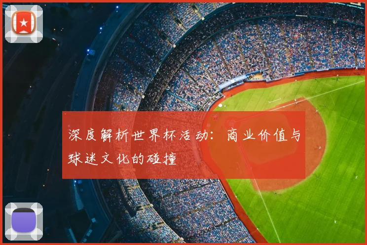 深度解析世界杯活动:商业价值与球迷文化的碰撞