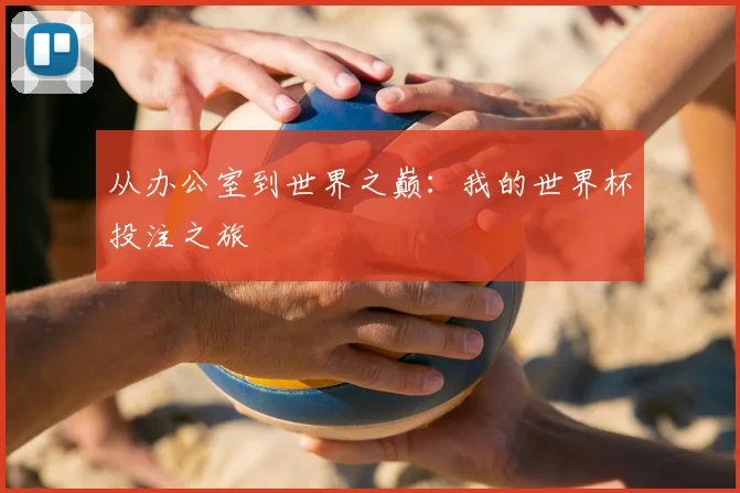 从办公室到世界之巅:我的世界杯投注之旅