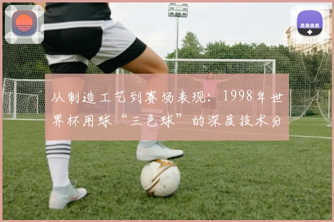 从制造工艺到赛场表现:1998年世界杯用球“三色球”的深度技术分析