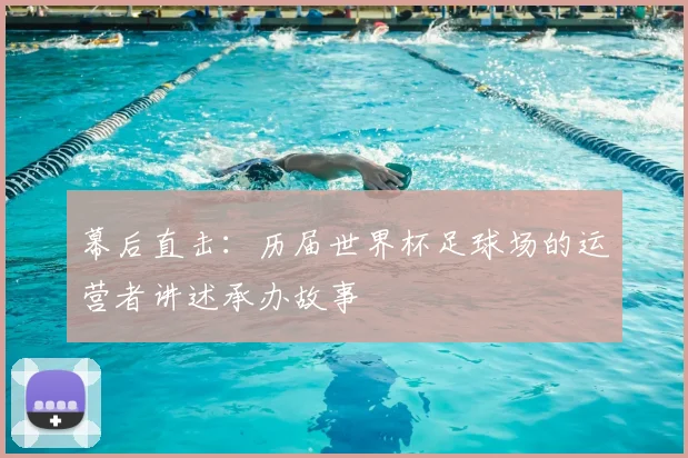 幕后直击:历届世界杯足球场的运营者讲述承办故事