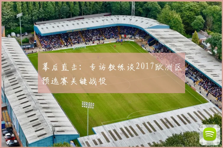 幕后直击:专访教练谈2017欧洲区预选赛关键战役