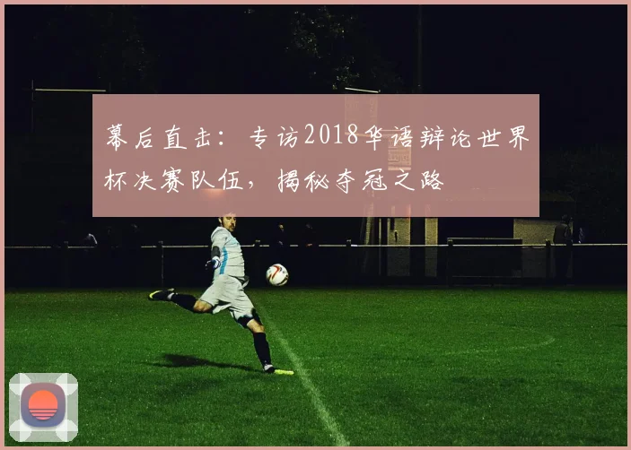 幕后直击:专访2018华语辩论世界杯决赛队伍,揭秘夺冠之路