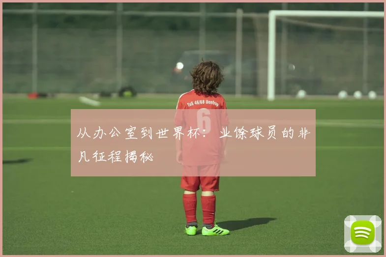 从办公室到世界杯:业馀球员的非凡征程揭秘