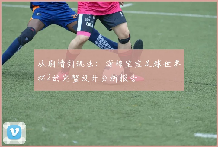 从剧情到玩法:海绵宝宝足球世界杯2的完整设计分析报告