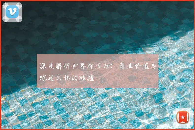 深度解析世界杯活动:商业价值与球迷文化的碰撞