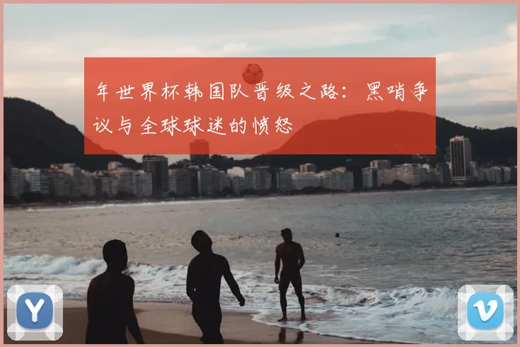 年世界杯韩国队晋级之路:黑哨争议与全球球迷的愤怒