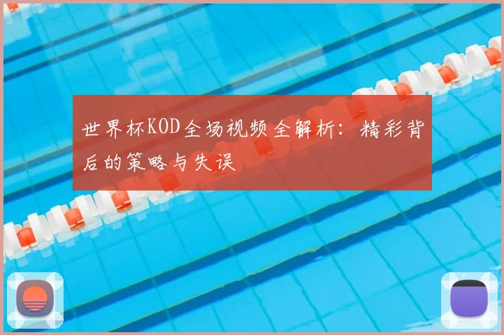 世界杯KOD全场视频全解析:精彩背后的策略与失误