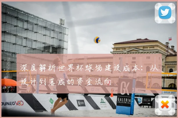 深度解析世界杯球场建设成本:从设计到落成的资金流向