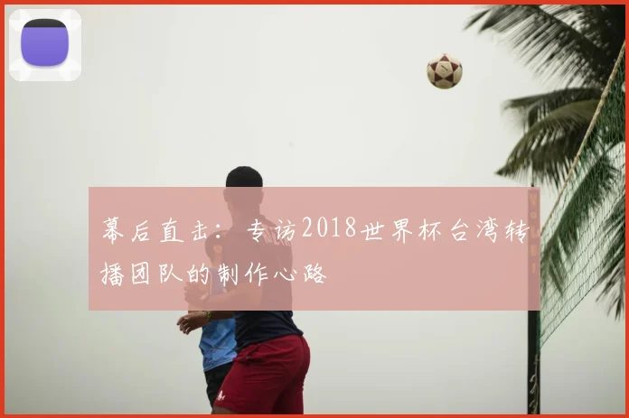 幕后直击:专访2018世界杯台湾转播团队的制作心路