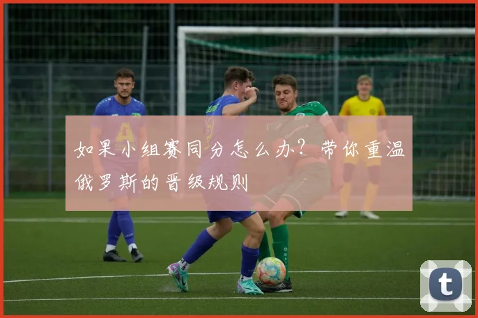 如果小组赛同分怎么办?带你重温俄罗斯的晋级规则