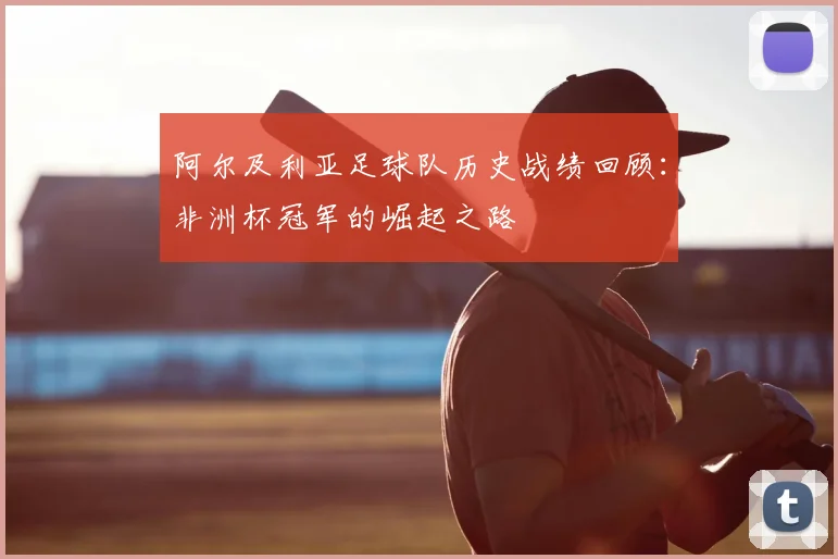 阿尔及利亚足球队历史战绩回顾：非洲杯冠军的崛起之路