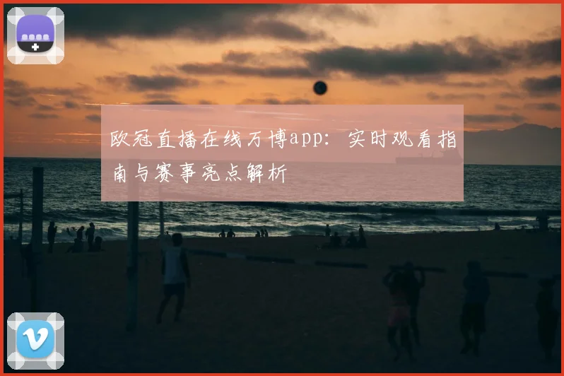 欧冠直播在线万博app：实时观看指南与赛事亮点解析