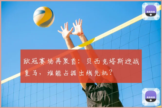 欧冠赛场再聚首：贝西克塔斯迎战皇马，谁能占据出线先机？