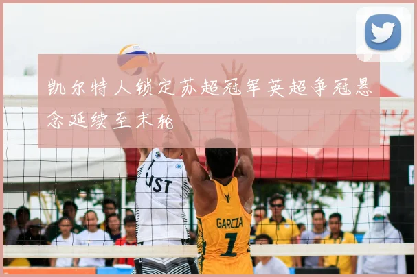 凯尔特人锁定苏超冠军英超争冠悬念延续至末轮