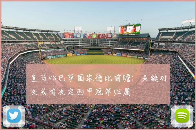 皇马vs巴萨国家德比前瞻：关键对决或将决定西甲冠军归属