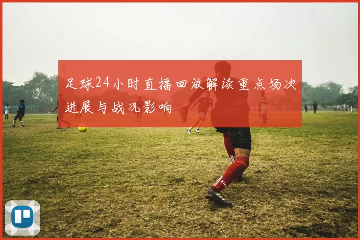 足球24小时直播回放解读重点场次进展与战况影响