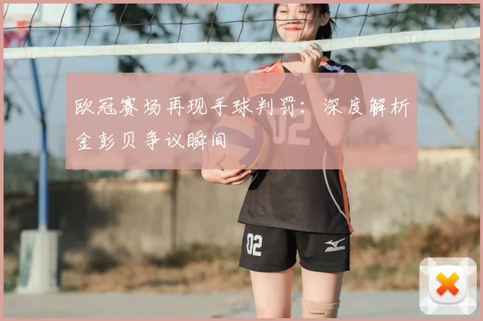 欧冠赛场再现手球判罚：深度解析金彭贝争议瞬间