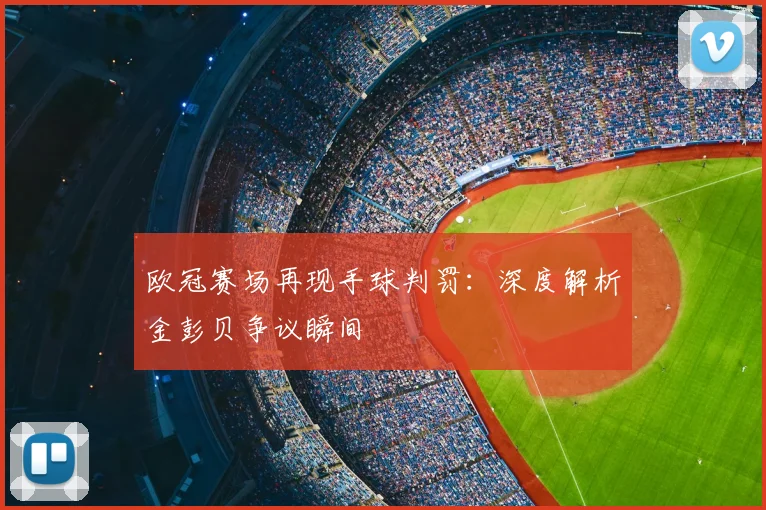 欧冠赛场再现手球判罚：深度解析金彭贝争议瞬间