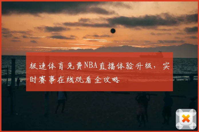 极速体育免费NBA直播体验升级，实时赛事在线观看全攻略