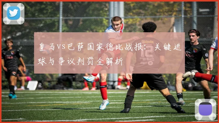 皇马vs巴萨国家德比战报：关键进球与争议判罚全解析