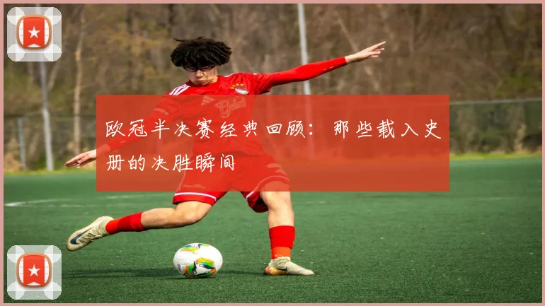 欧冠半决赛经典回顾：那些载入史册的决胜瞬间