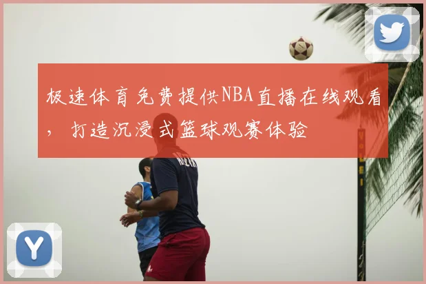 极速体育免费提供NBA直播在线观看，打造沉浸式篮球观赛体验