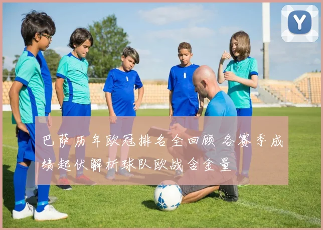 巴萨历年欧冠排名全回顾 各赛季成绩起伏解析球队欧战含金量