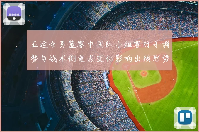 亚运会男篮赛中国队小组赛对手调整与战术侧重点变化影响出线形势