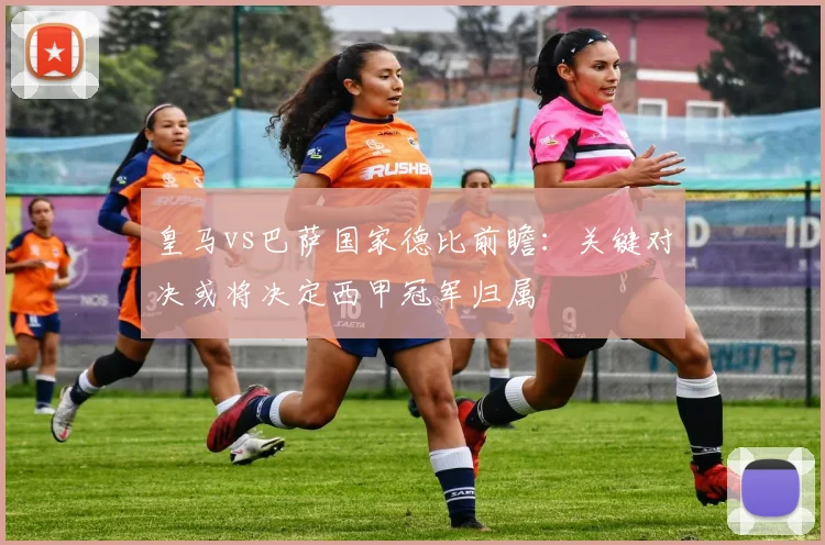 皇马vs巴萨国家德比前瞻：关键对决或将决定西甲冠军归属