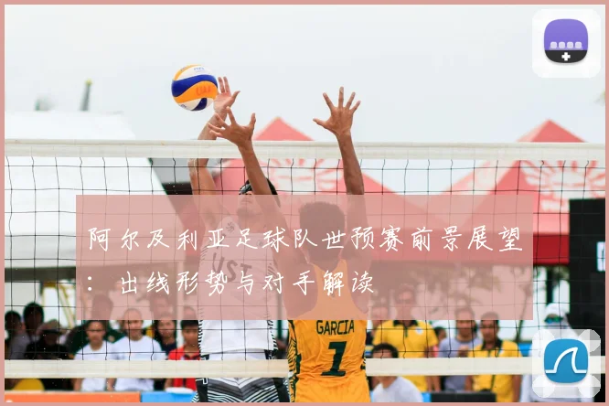 阿尔及利亚足球队世预赛前景展望：出线形势与对手解读