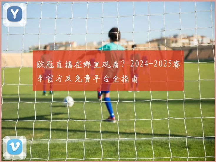 欧冠直播在哪里观看？2024-2025赛季官方及免费平台全指南