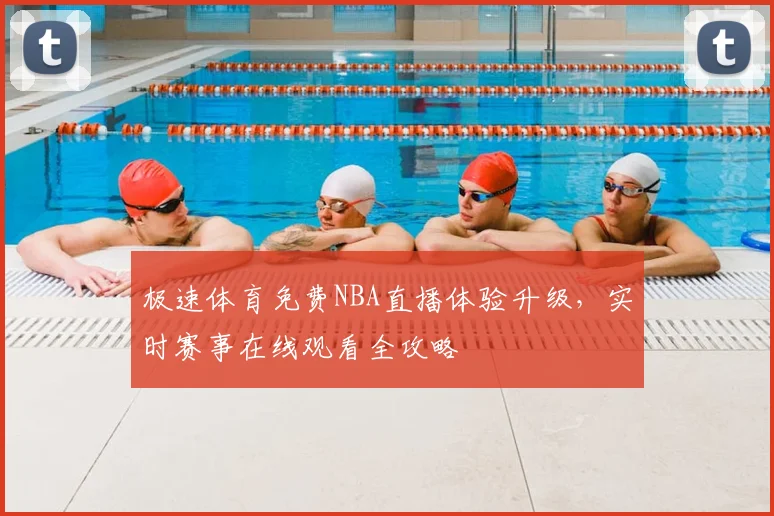 极速体育免费NBA直播体验升级，实时赛事在线观看全攻略